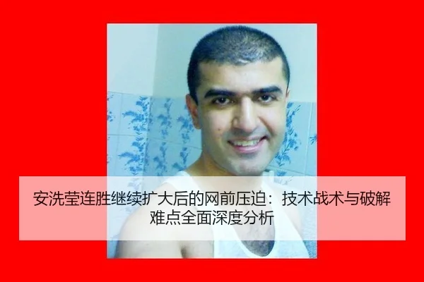 安洗莹连胜继续扩大后的网前压迫：技术战术与破解难点全面深度分析